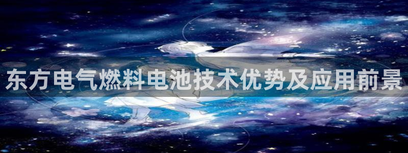 凯发k8娱乐品牌导航：东方电气燃料电池技术优势及应